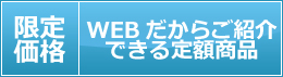 WEBだからご紹介できる定額商品